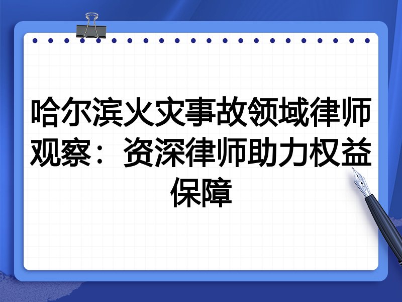哈尔滨火灾事故领域律师观察：资深律师助力权益保障