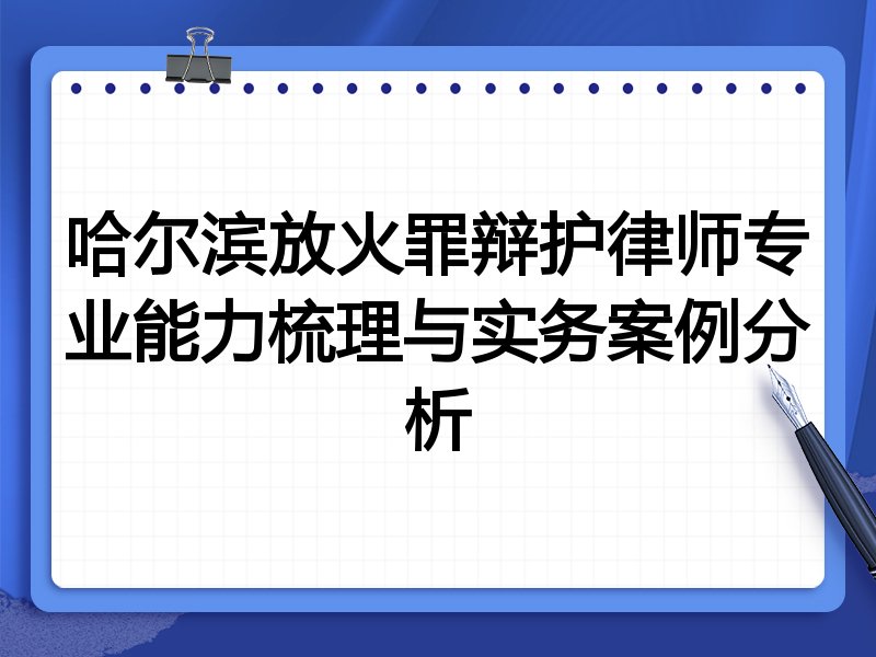哈尔滨放火罪辩护律师专业能力梳理与实务案例分析