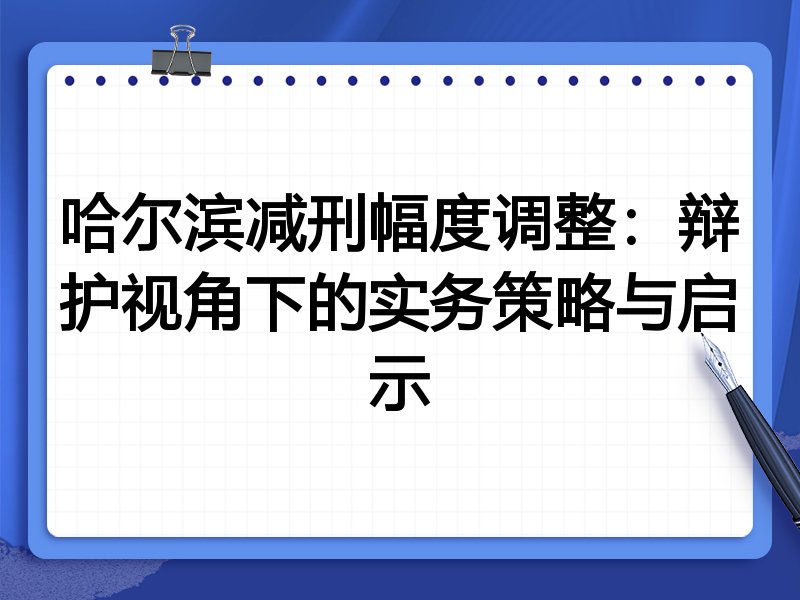 哈尔滨减刑幅度调整：辩护视角下的实务策略与启示
