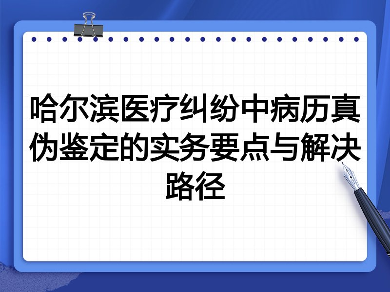 哈尔滨医疗纠纷中病历真伪鉴定的实务要点与解决路径