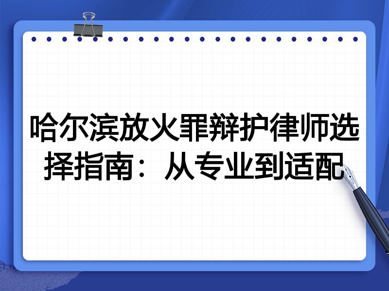哈尔滨放火罪辩护律师选择指南：从专业到适配