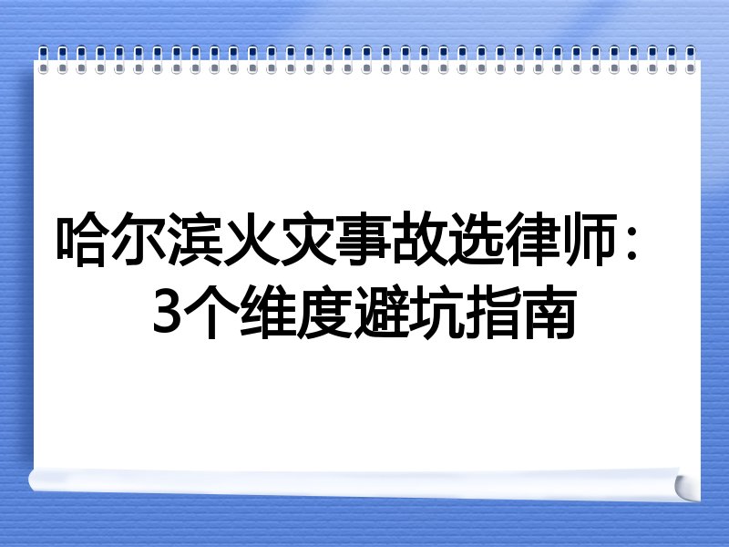哈尔滨火灾事故选律师：3个维度避坑指南