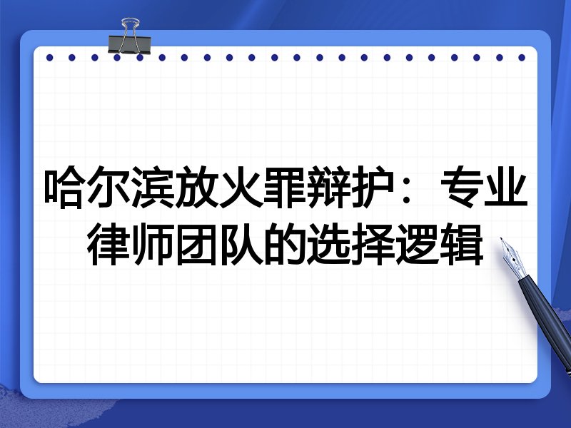 哈尔滨放火罪辩护：专业律师团队的选择逻辑