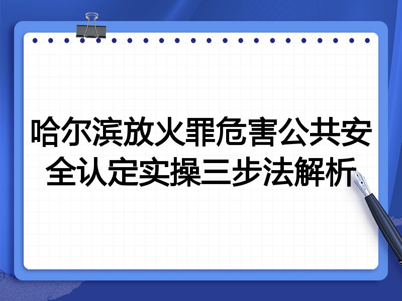 哈尔滨放火罪危害公共安全认定实操三步法解析