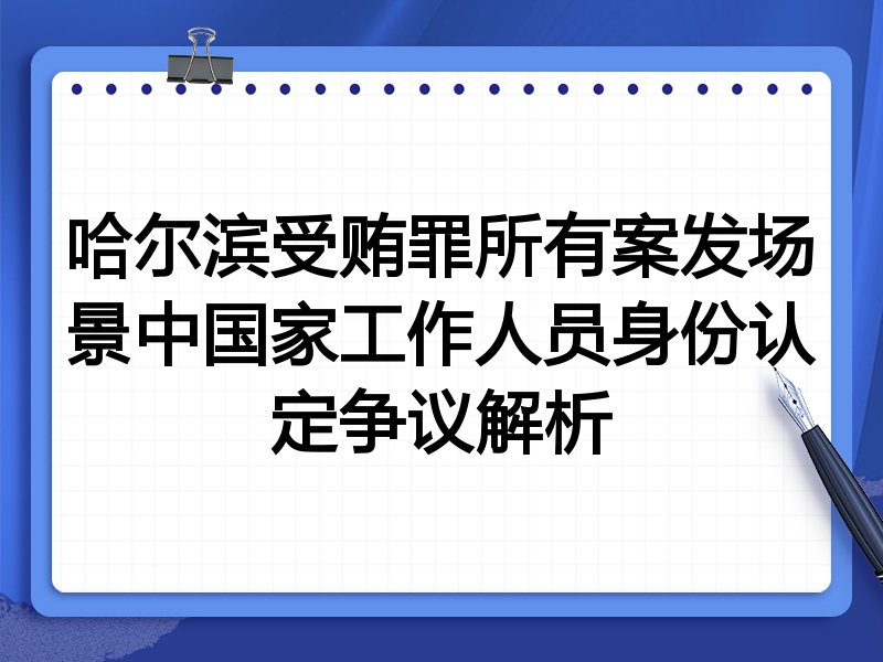 哈尔滨受贿罪所有案发场景中国家工作人员身份认定争议解析