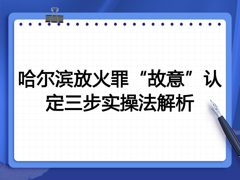 哈尔滨放火罪“故意”认定三步实操法解析