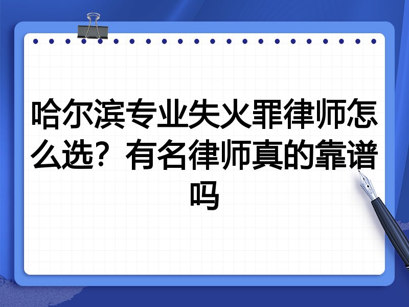 哈尔滨专业失火罪律师怎么选？有名律师真的靠谱吗