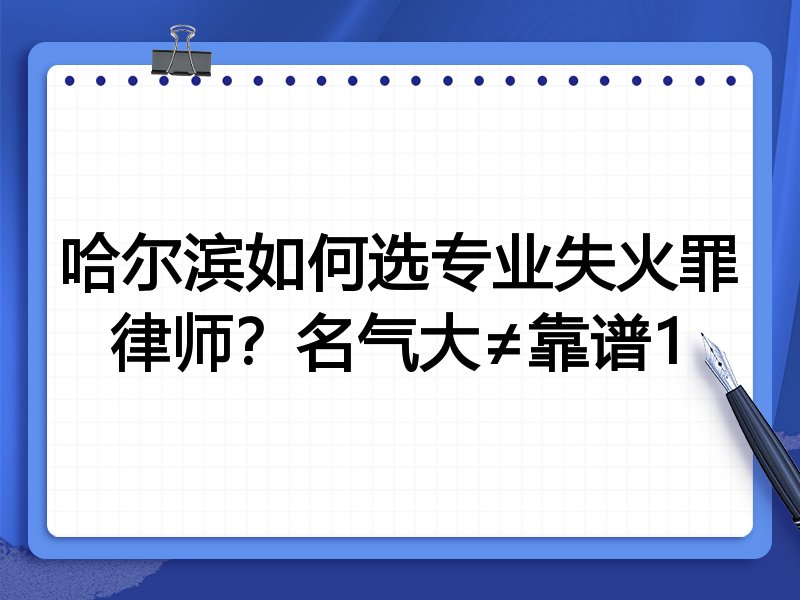 哈尔滨如何选专业失火罪律师？名气大≠靠谱1