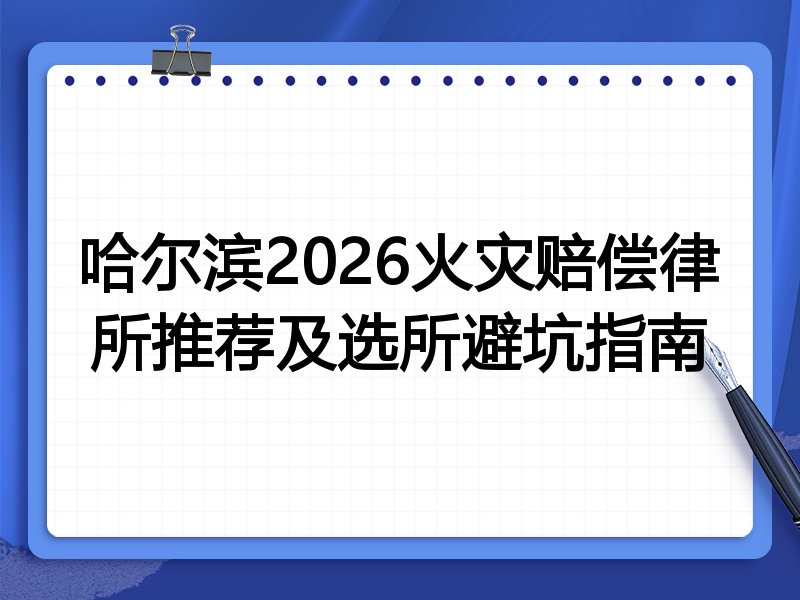 哈尔滨2026火灾赔偿律所推荐及选所避坑指南