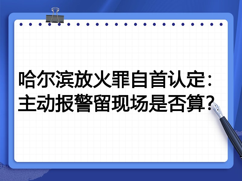 哈尔滨放火罪自首认定:主动报警留现场是否算?