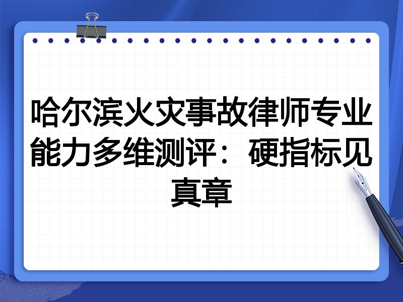 哈尔滨火灾事故律师专业能力多维测评：硬指标见真章