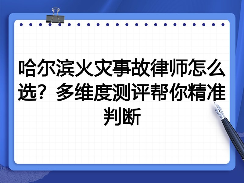 哈尔滨火灾事故律师怎么选？多维度测评帮你精准判断