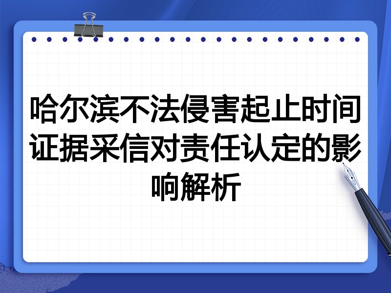 哈尔滨不法侵害起止时间证据采信对责任认定的影响解析