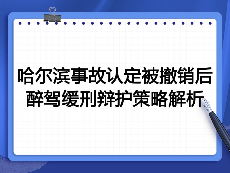 哈尔滨事故认定被撤销后醉驾缓刑辩护策略解析