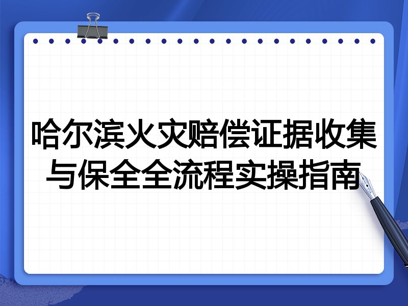 哈尔滨火灾赔偿证据收集与保全全流程实操指南