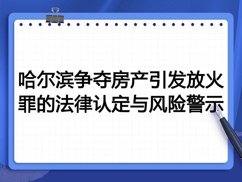 哈尔滨争夺房产引发放火罪的法律认定与风险警示