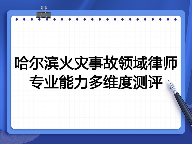哈尔滨火灾事故领域律师专业能力多维度测评