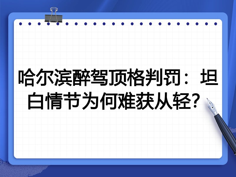 哈尔滨醉驾顶格判罚:坦白情节为何难获从轻?