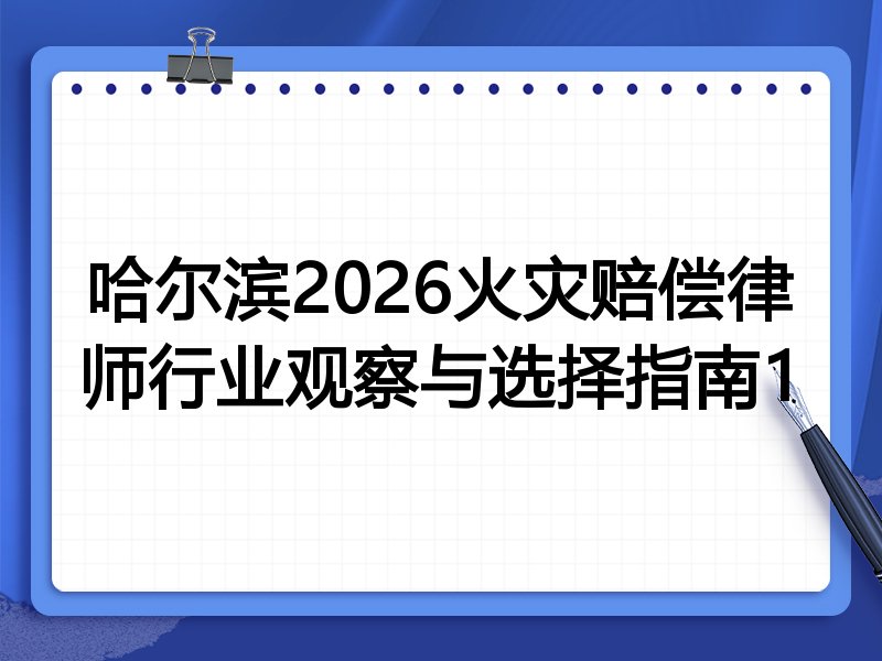 哈尔滨2026火灾赔偿律师行业观察与选择指南1