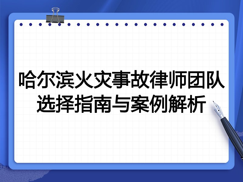哈尔滨火灾事故律师团队选择指南与案例解析