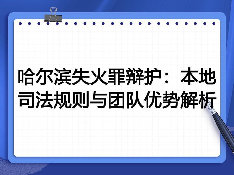 哈尔滨失火罪辩护：本地司法规则与团队优势解析