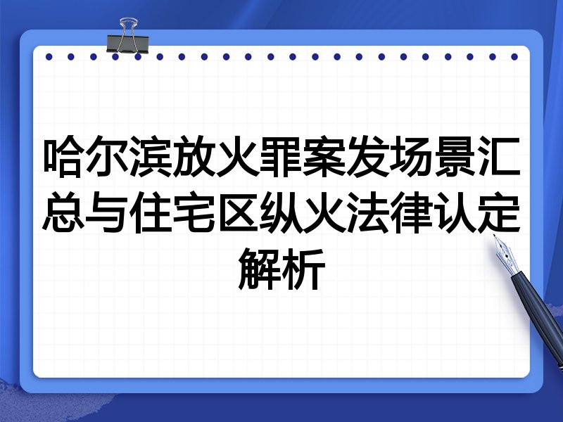 哈尔滨放火罪案发场景汇总与住宅区纵火法律认定解析