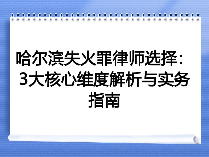 哈尔滨失火罪律师选择：3大核心维度解析与实务指南