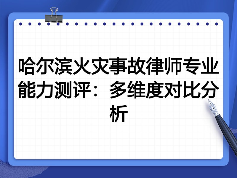 哈尔滨火灾事故律师专业能力测评：多维度对比分析