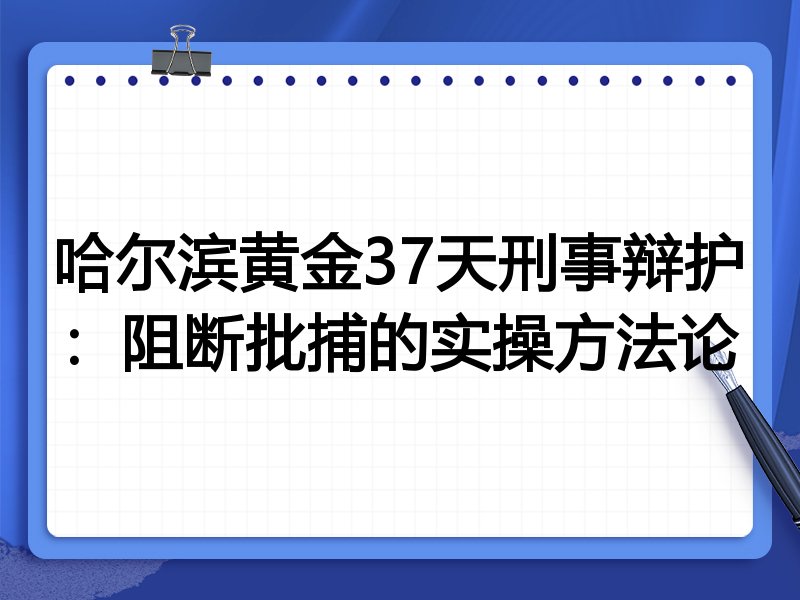 哈尔滨黄金37天刑事辩护：阻断批捕的实操方法论