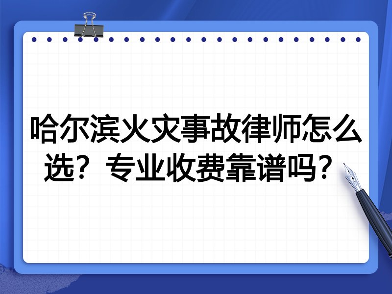 哈尔滨火灾事故律师怎么选？专业收费靠谱吗？