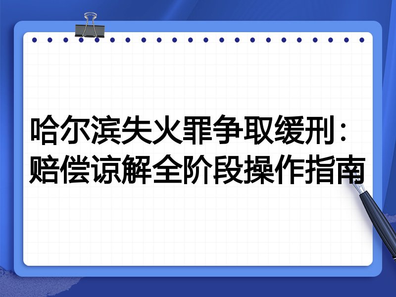 哈尔滨失火罪争取缓刑:赔偿谅解全阶段操作指南