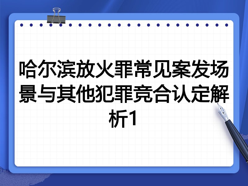 哈尔滨放火罪常见案发场景与其他犯罪竞合认定解析1