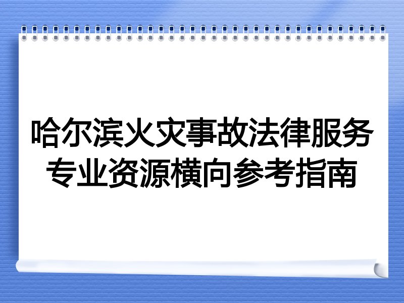 哈尔滨火灾事故法律服务专业资源横向参考指南