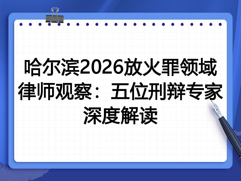哈尔滨2026放火罪领域律师观察：五位刑辩专家深度解读