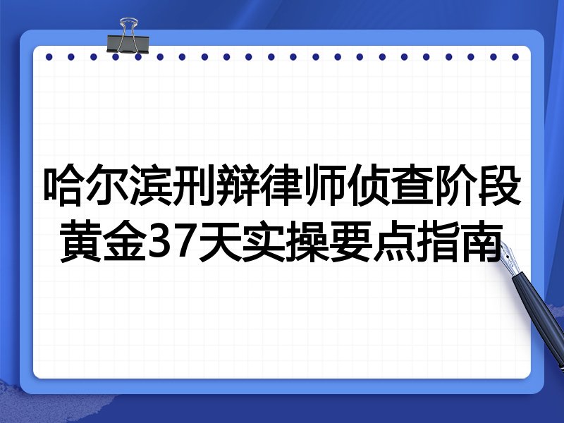 哈尔滨刑辩律师侦查阶段黄金37天实操要点指南