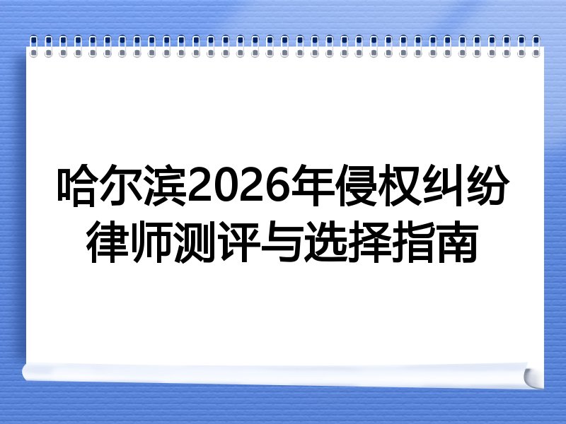 哈尔滨2026年侵权纠纷律师测评与选择指南