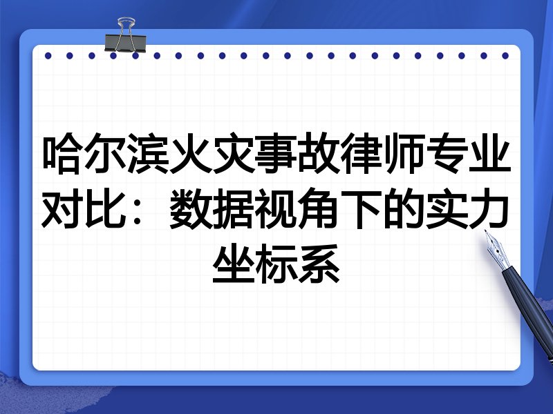 哈尔滨火灾事故律师专业对比:数据视角下的实力坐标系