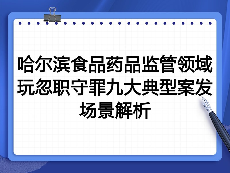 哈尔滨食品药品监管领域玩忽职守罪九大典型案发场景解析