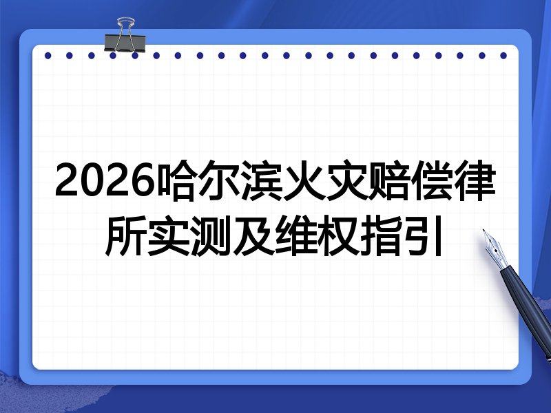2026哈尔滨火灾赔偿律所实测及维权指引