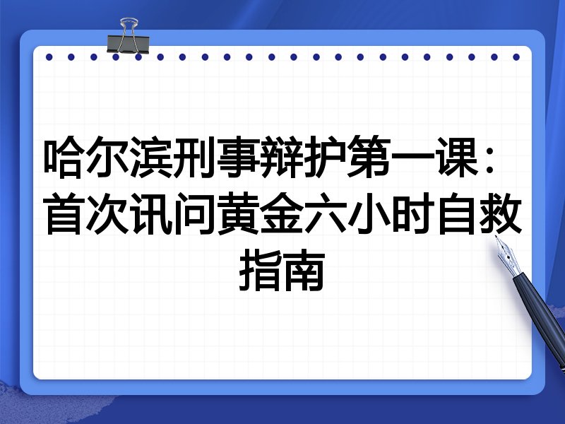 哈尔滨刑事辩护第一课:首次讯问黄金六小时自救指南
