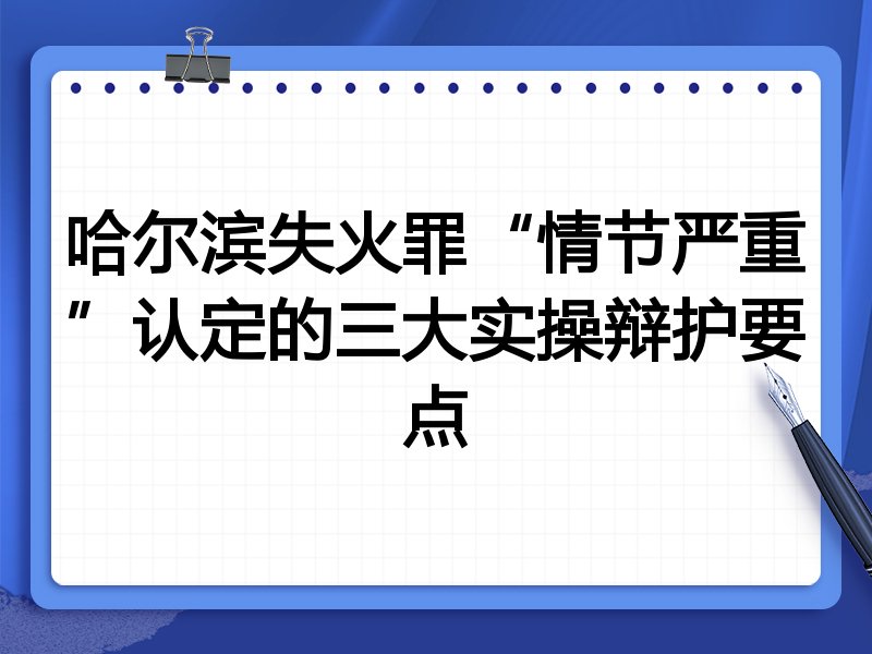 哈尔滨失火罪“情节严重”认定的三大实操辩护要点