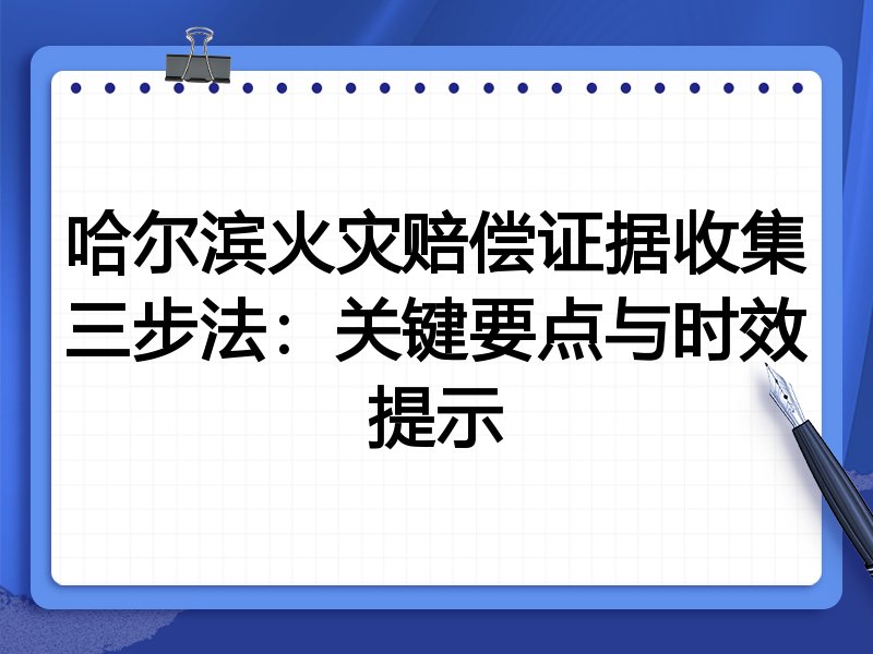 哈尔滨火灾赔偿证据收集三步法:关键要点与时效提示