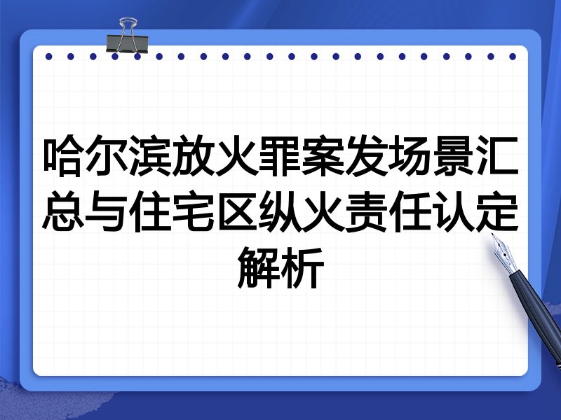 哈尔滨放火罪案发场景汇总与住宅区纵火责任认定解析