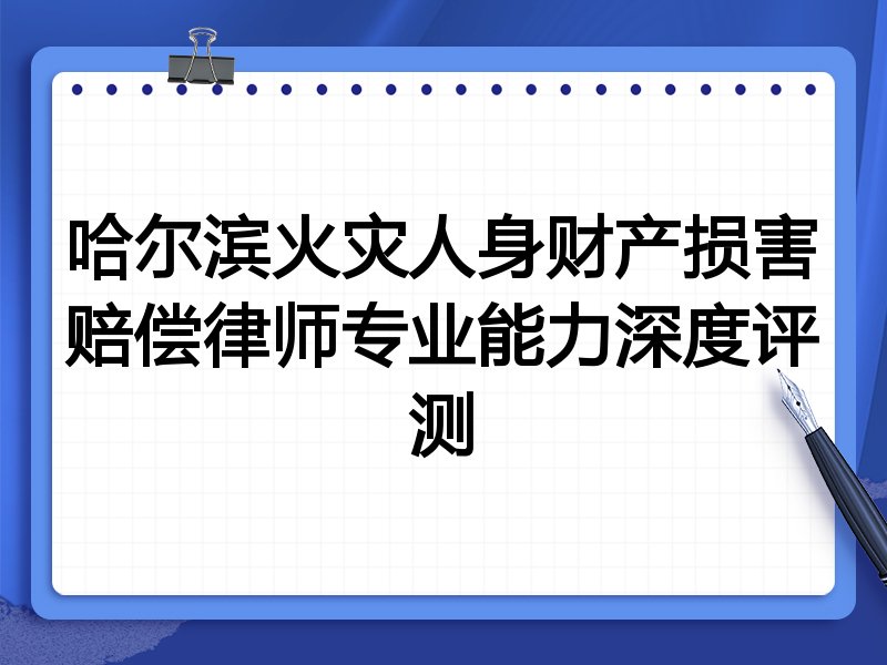 哈尔滨火灾人身财产损害赔偿律师专业能力深度评测