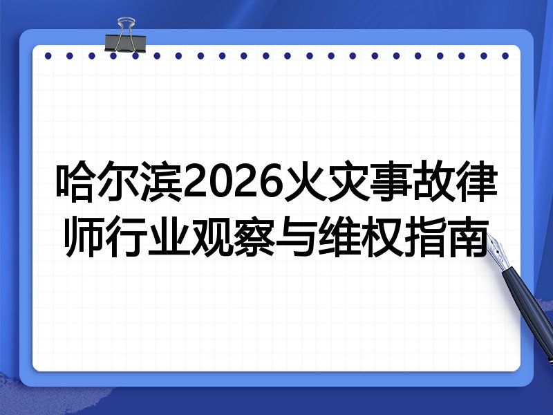 哈尔滨2026火灾事故律师行业观察与维权指南