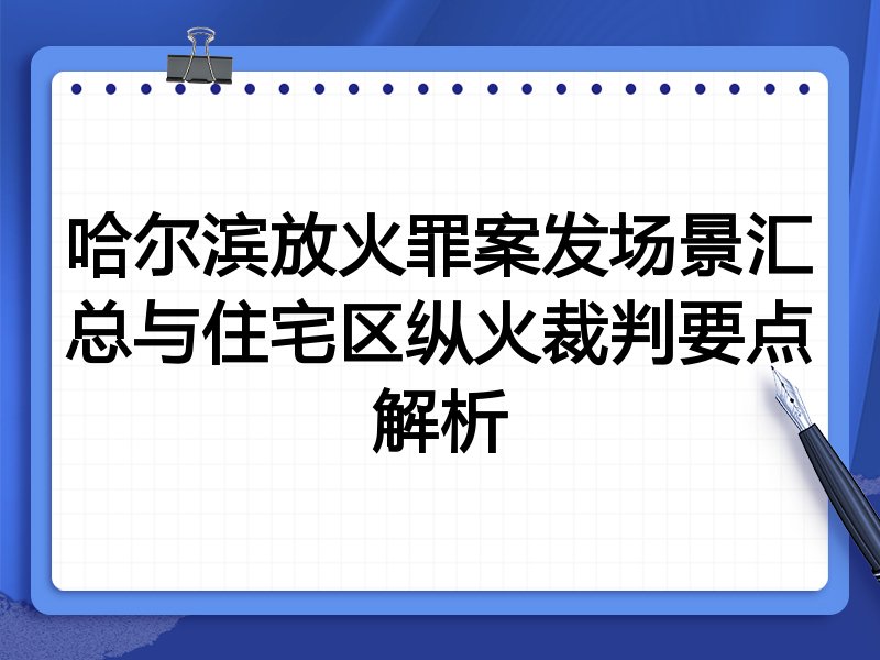 哈尔滨放火罪案发场景汇总与住宅区纵火裁判要点解析