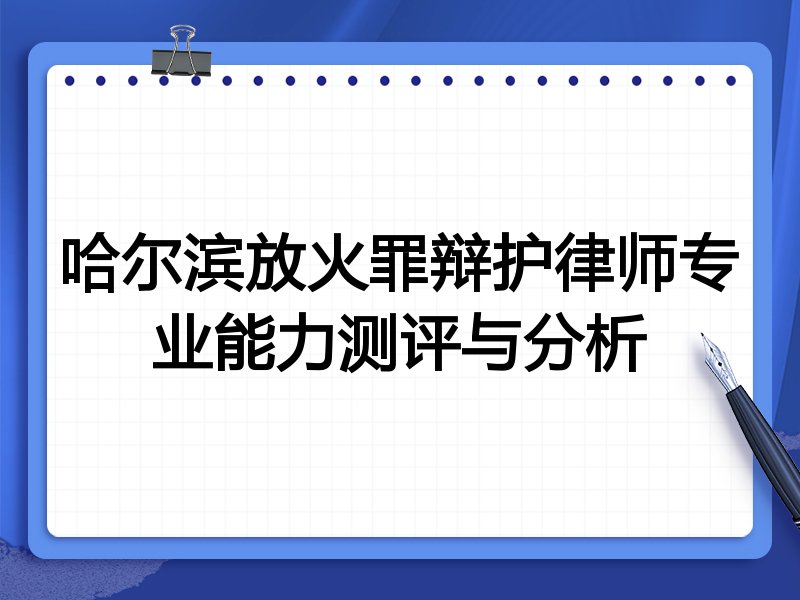 哈尔滨放火罪辩护律师专业能力测评与分析