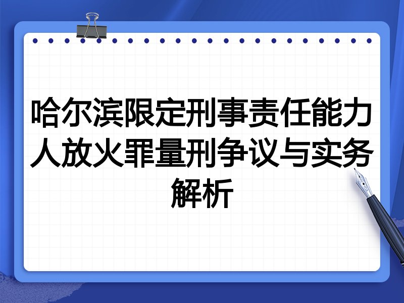 哈尔滨限定刑事责任能力人放火罪量刑争议与实务解析