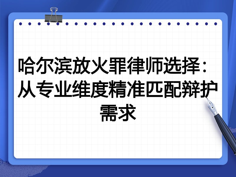哈尔滨放火罪律师选择：从专业维度精准匹配辩护需求