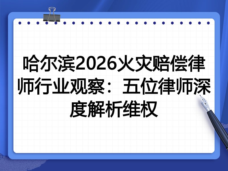 哈尔滨2026火灾赔偿律师行业观察：五位律师深度解析维权